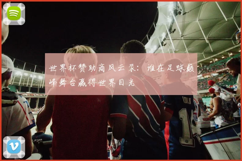 世界杯赞助商风云录:谁在足球巅峰舞台赢得世界目光