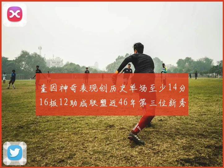 奎因神奇表现创历史单场至少14分16板12助成联盟近46年第三位新秀