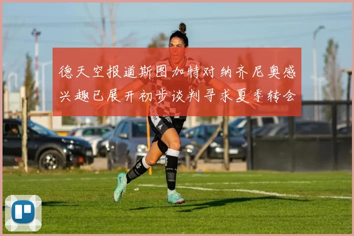 德天空报道斯图加特对纳齐尼奥感兴趣已展开初步谈判寻求夏季转会机会