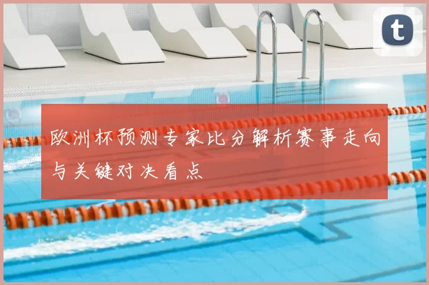 欧洲杯预测专家比分解析赛事走向与关键对决看点
