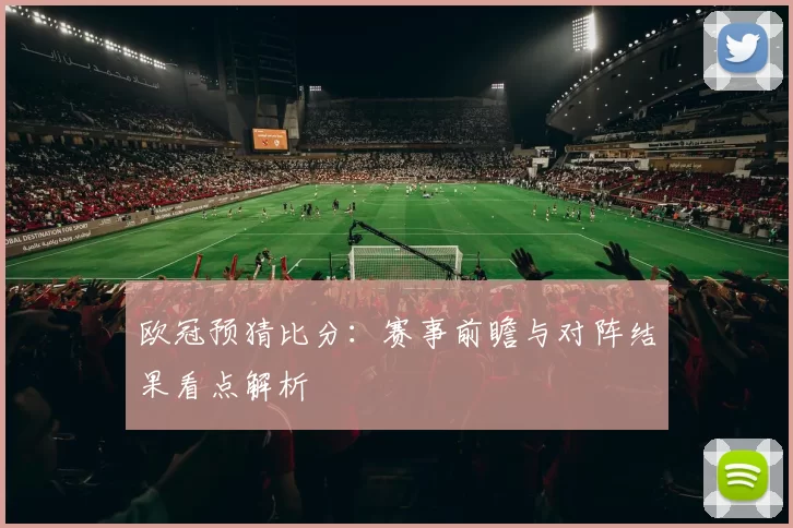 欧冠预猜比分：赛事前瞻与对阵结果看点解析