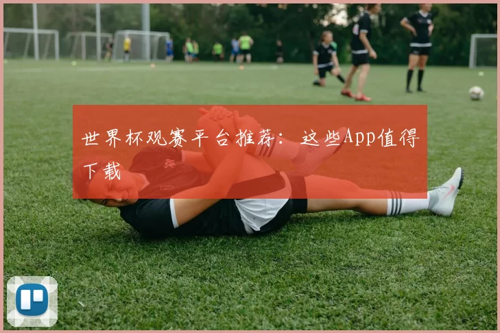 世界杯观赛平台推荐：这些App值得下载