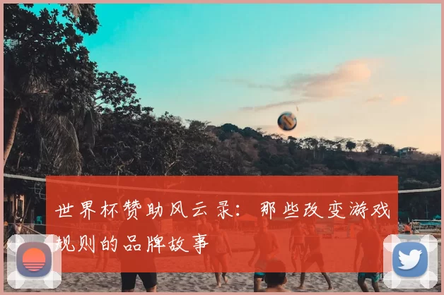 世界杯赞助风云录:那些改变游戏规则的品牌故事