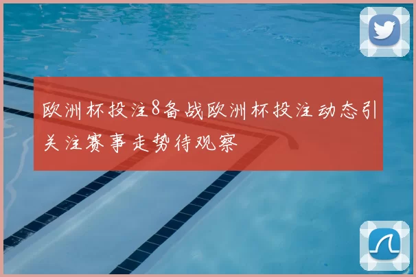 欧洲杯投注8备战欧洲杯投注动态引关注赛事走势待观察