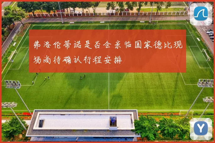 弗洛伦蒂诺是否会亲临国家德比现场尚待确认行程安排