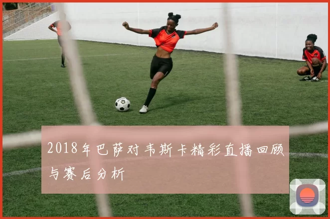 2018年巴萨对韦斯卡精彩直播回顾与赛后分析