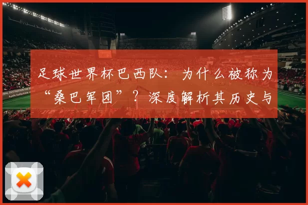 足球世界杯巴西队:为什么被称为“桑巴军团”?深度解析其历史与文化渊源