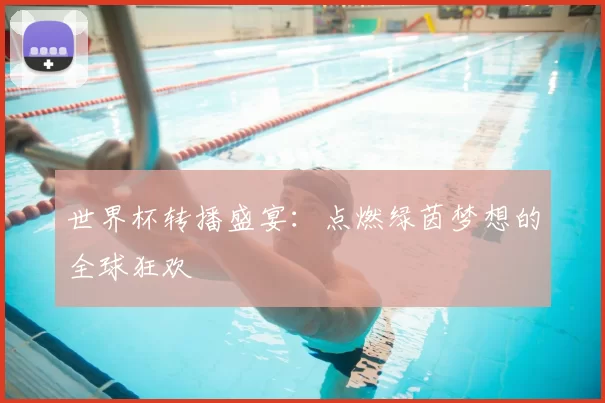 世界杯转播盛宴:点燃绿茵梦想的全球狂欢