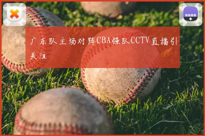 广东队主场对阵CBA强队CCTV直播引关注