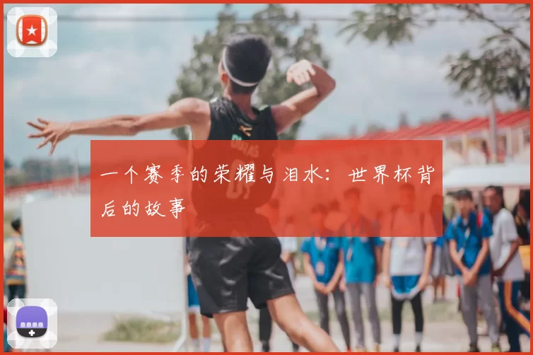 一个赛季的荣耀与泪水:世界杯背后的故事