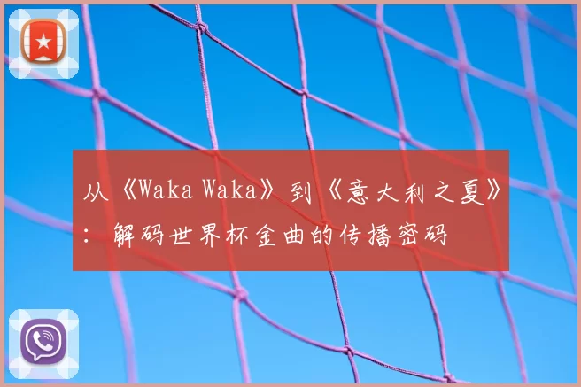 从《Waka Waka》到《意大利之夏》:解码世界杯金曲的传播密码
