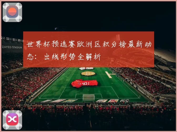 世界杯预选赛欧洲区积分榜最新动态:出线形势全解析