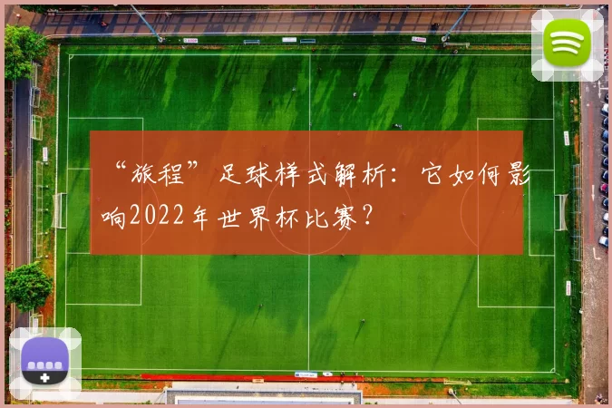“旅程”足球样式解析:它如何影响2022年世界杯比赛?