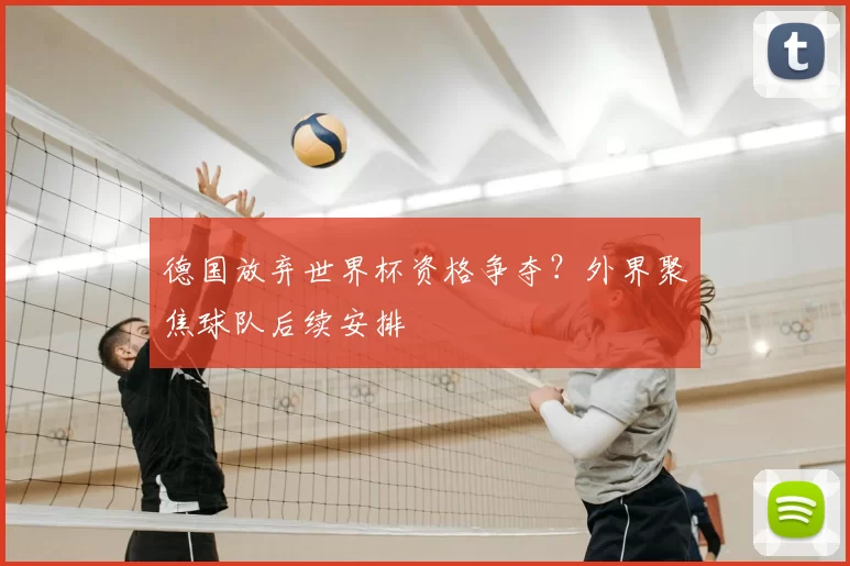 德国放弃世界杯资格争夺？外界聚焦球队后续安排