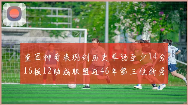 奎因神奇表现创历史单场至少14分16板12助成联盟近46年第三位新秀
