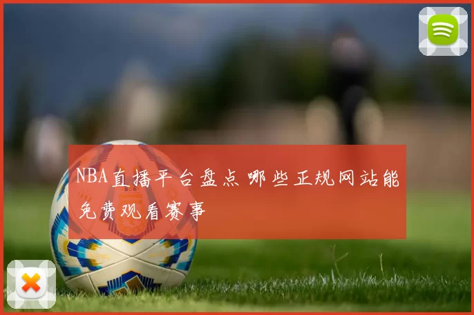 NBA直播平台盘点 哪些正规网站能免费观看赛事