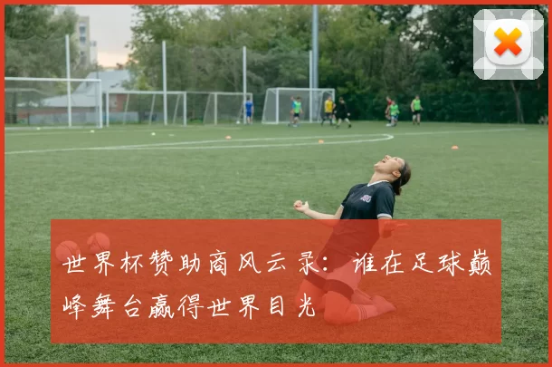 世界杯赞助商风云录:谁在足球巅峰舞台赢得世界目光