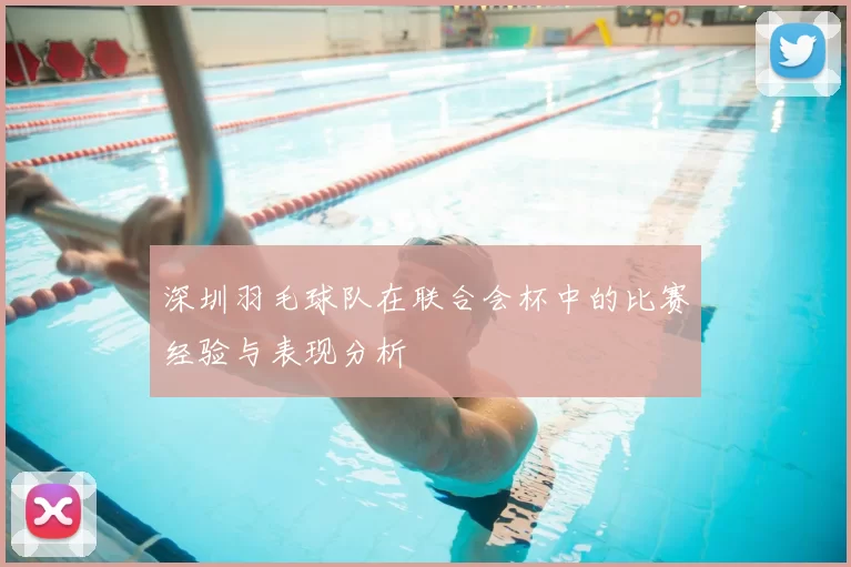 深圳羽毛球队在联合会杯中的比赛经验与表现分析