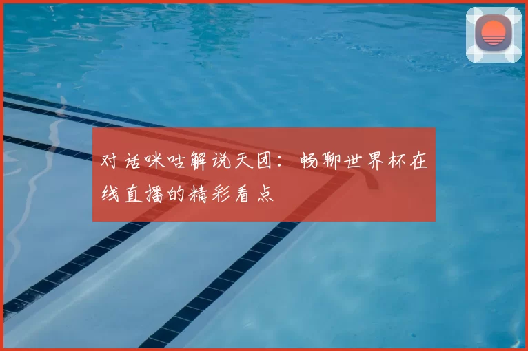 对话咪咕解说天团：畅聊世界杯在线直播的精彩看点