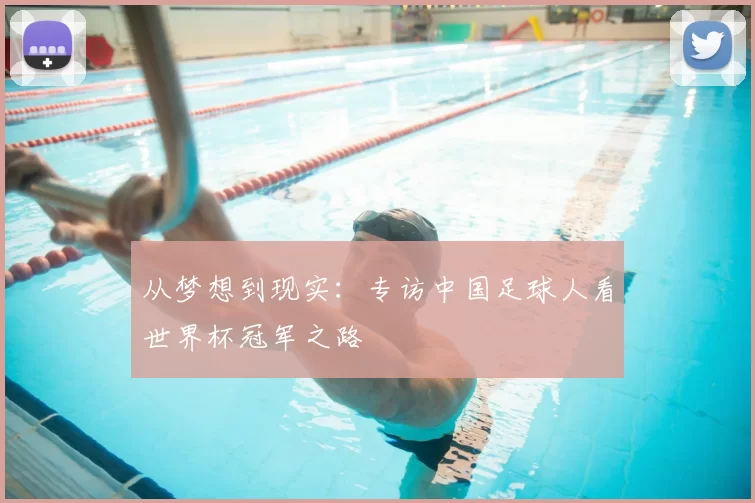 从梦想到现实:专访中国足球人看世界杯冠军之路