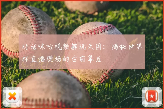 对话咪咕视频解说天团：揭秘世界杯直播现场的台前幕后