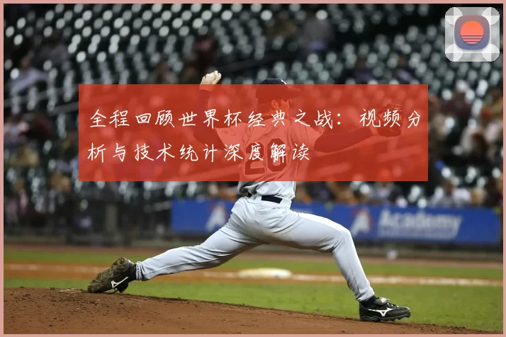 全程回顾世界杯经典之战：视频分析与技术统计深度解读