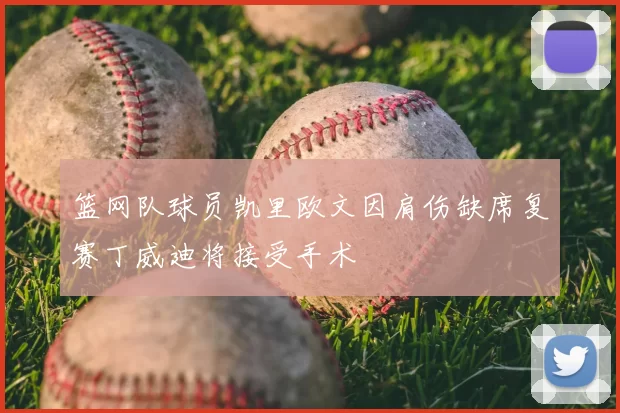 篮网队球员凯里欧文因肩伤缺席复赛丁威迪将接受手术