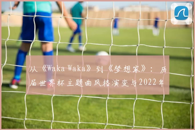 从《Waka Waka》到《梦想家》:历届世界杯主题曲风格演变与2022年新作点评