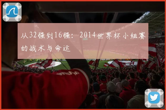 从32强到16强:2014世界杯小组赛的战术与命运
