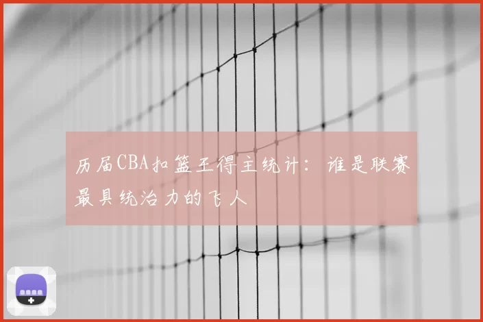 历届CBA扣篮王得主统计：谁是联赛最具统治力的飞人