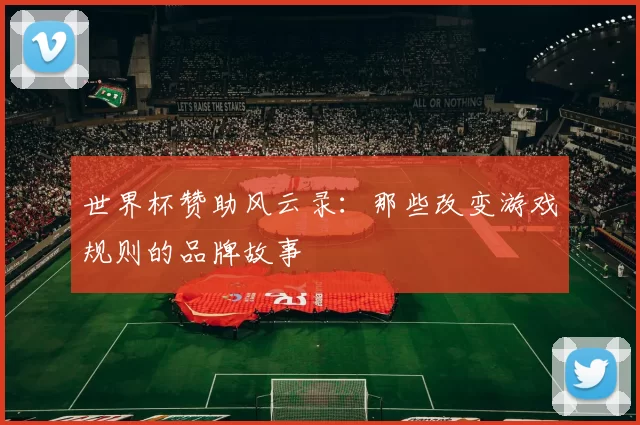 世界杯赞助风云录:那些改变游戏规则的品牌故事