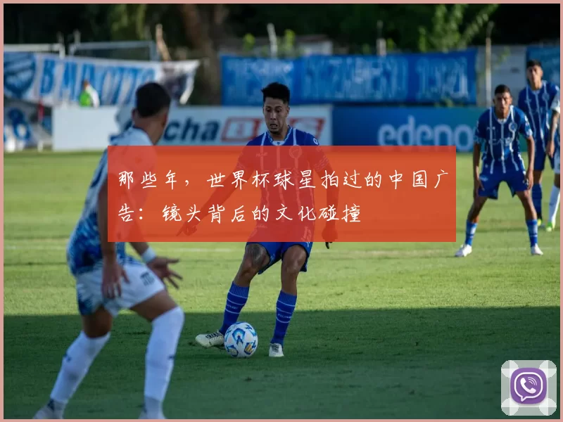 那些年，世界杯球星拍过的中国广告：镜头背后的文化碰撞