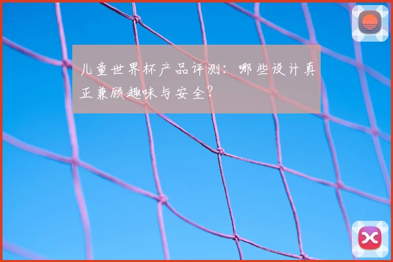 儿童世界杯产品评测：哪些设计真正兼顾趣味与安全？