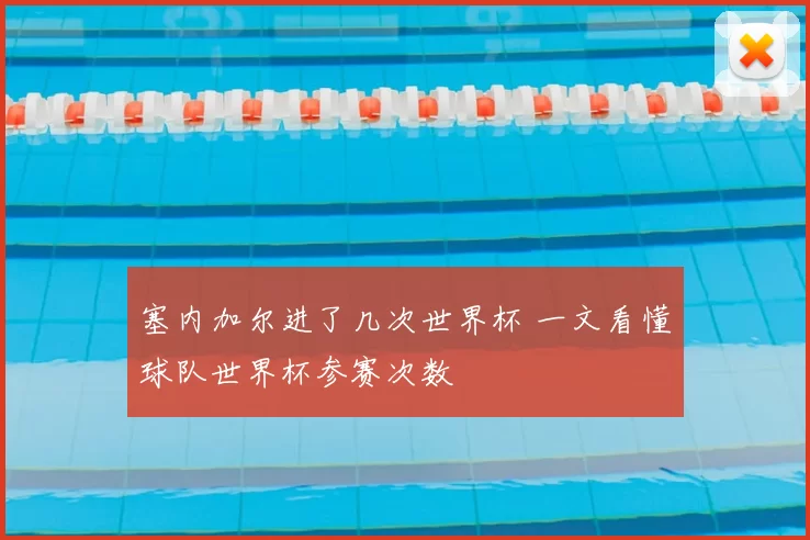 塞内加尔进了几次世界杯 一文看懂球队世界杯参赛次数