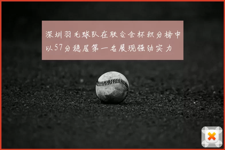 深圳羽毛球队在联合会杯积分榜中以57分稳居第一名展现强劲实力