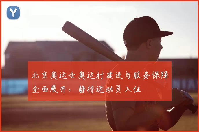 北京奥运会奥运村建设与服务保障全面展开，静待运动员入住