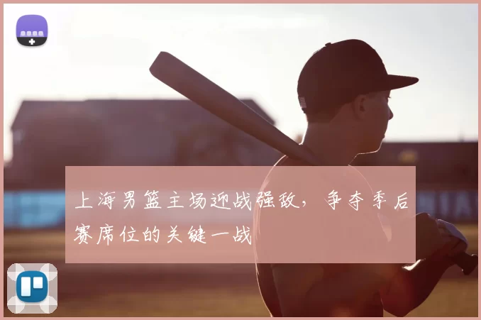 上海男篮主场迎战强敌，争夺季后赛席位的关键一战