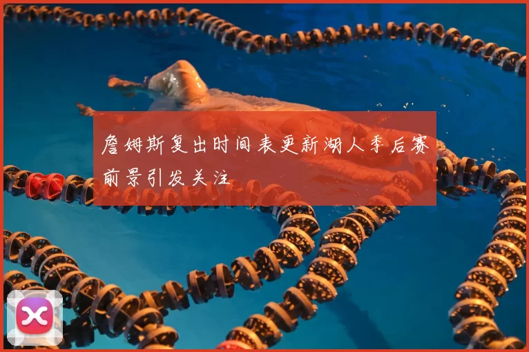 詹姆斯复出时间表更新湖人季后赛前景引发关注