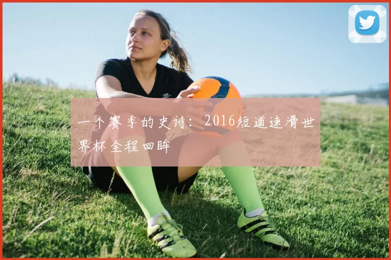 一个赛季的史诗:2016短道速滑世界杯全程回眸