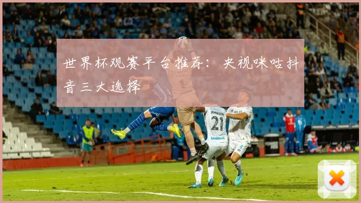 世界杯观赛平台推荐:央视咪咕抖音三大选择