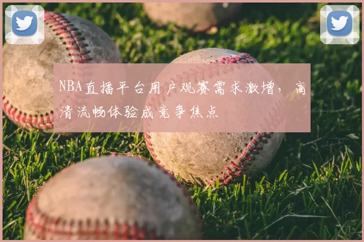 NBA直播平台用户观赛需求激增，高清流畅体验成竞争焦点