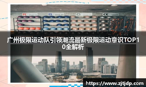 广州极限运动队引领潮流最新极限运动意识TOP10全解析